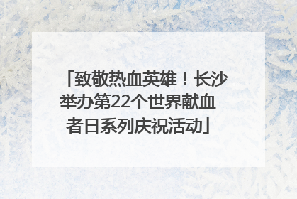 致敬热血英雄！长沙举办第22个世界献血者日系列庆祝活动