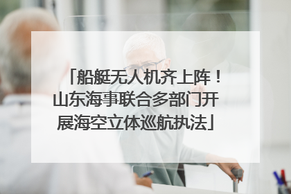 船艇无人机齐上阵！山东海事联合多部门开展海空立体巡航执法