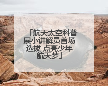 航天太空科普展小讲解员首场选拔 点亮少年航天梦