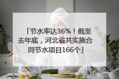 节水率达36%！截至去年底，河北省共实施合同节水项目166个