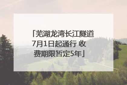 芜湖龙湾长江隧道7月1日起通行 收费期限暂定5年
