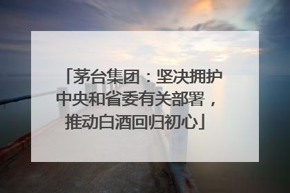 茅台集团：坚决拥护中央和省委有关部署，推动白酒回归初心
