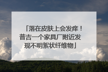 落在皮肤上会发痒！普吉一个家具厂附近发现不明絮状纤维物