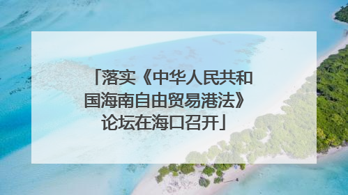 落实《中华人民共和国海南自由贸易港法》论坛在海口召开