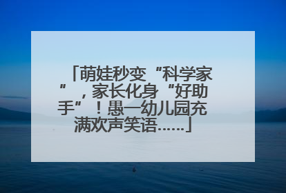 萌娃秒变“科学家”，家长化身“好助手”！愚一幼儿园充满欢声笑语……