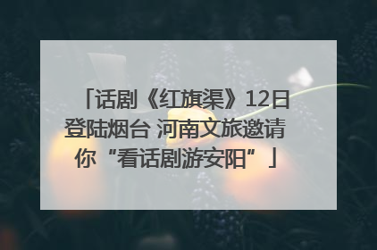 话剧《红旗渠》12日登陆烟台 河南文旅邀请你“看话剧游安阳”