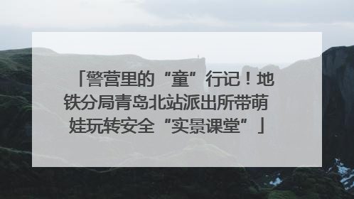 警营里的“童”行记！地铁分局青岛北站派出所带萌娃玩转安全“实景课堂”