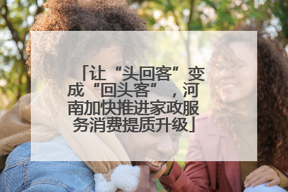 让“头回客”变成“回头客”，河南加快推进家政服务消费提质升级