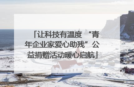 让科技有温度 “青年企业家爱心助残”公益捐赠活动暖心启航