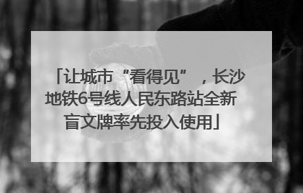 让城市“看得见”，长沙地铁6号线人民东路站全新盲文牌率先投入使用