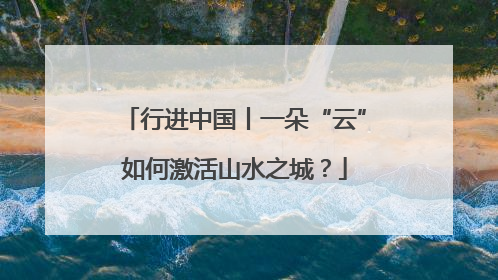 行进中国丨一朵“云”如何激活山水之城？