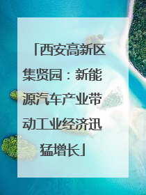 西安高新区集贤园：新能源汽车产业带动工业经济迅猛增长