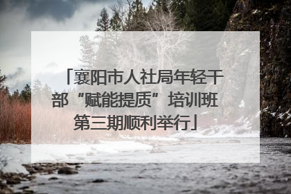襄阳市人社局年轻干部“赋能提质”培训班第三期顺利举行
