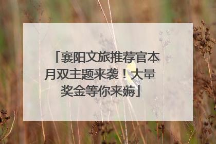 襄阳文旅推荐官本月双主题来袭！大量奖金等你来薅