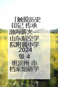 触摸历史印记 传承渤海薪火—山东航空学院附属小学 2024 级 4 班滨州 市档案馆研学实践活动