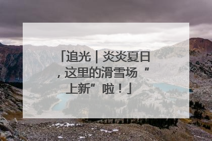 追光｜炎炎夏日，这里的滑雪场“上新”啦！