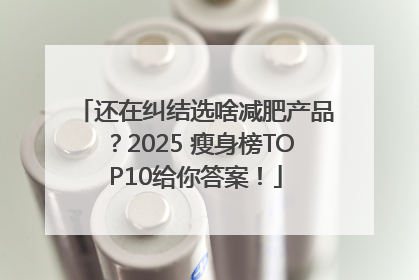还在纠结选啥减肥产品？2025 瘦身榜TOP10给你答案！