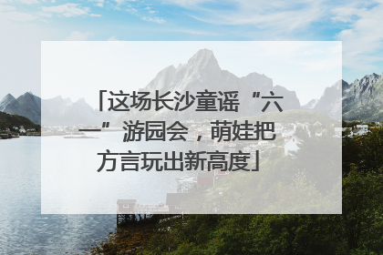 这场长沙童谣“六一”游园会，萌娃把方言玩出新高度