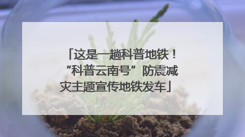 这是一趟科普地铁！“科普云南号”防震减灾主题宣传地铁发车