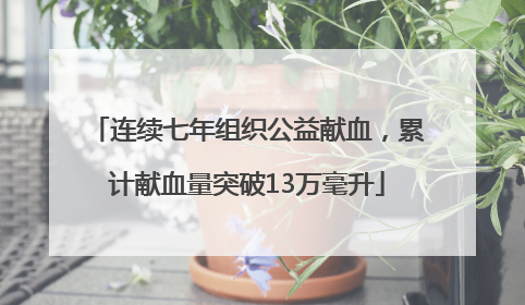 连续七年组织公益献血，累计献血量突破13万毫升