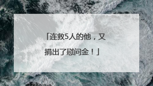 连救5人的他，又捐出了慰问金！