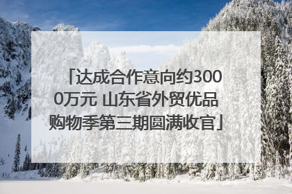 达成合作意向约3000万元 山东省外贸优品购物季第三期圆满收官