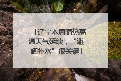 辽宁本周晴热高温天气延续，“避晒补水”很关键