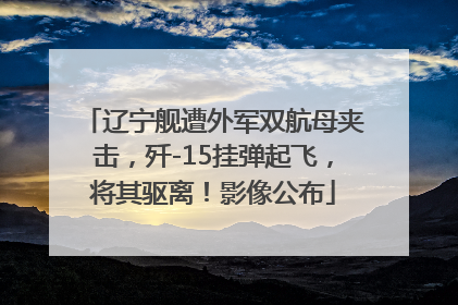 辽宁舰遭外军双航母夹击，歼-15挂弹起飞，将其驱离！影像公布