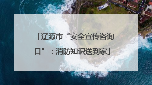 辽源市“安全宣传咨询日”：消防知识送到家