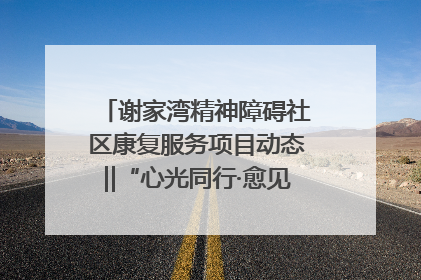 谢家湾精神障碍社区康复服务项目动态‖“心光同行·愈见美好——公益讲堂与健康义诊”活动