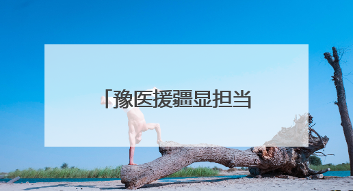 豫医援疆显担当 生死营救背后的用“心”守护