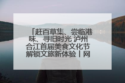 赶百草集、尝临港味、寻旧时光 泸州合江首届美食文化节解锁文旅新体验丨网络中国节·端午