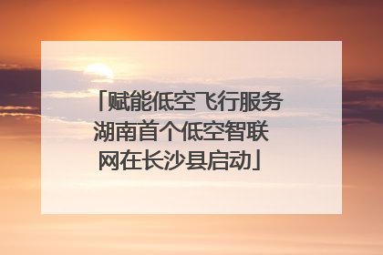 赋能低空飞行服务 湖南首个低空智联网在长沙县启动