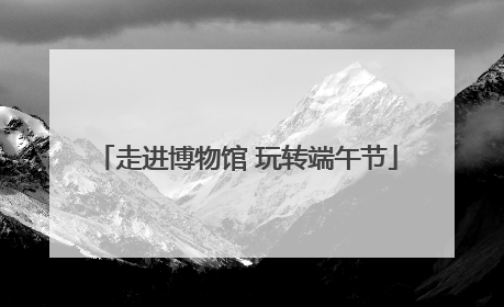 走进博物馆 玩转端午节