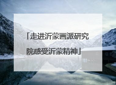 走进沂蒙画派研究院感受沂蒙精神