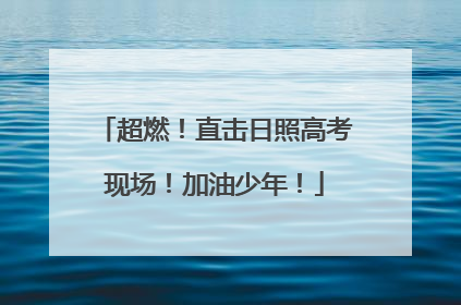 超燃！直击日照高考现场！加油少年！