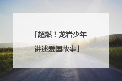 超燃！龙岩少年讲述爱国故事