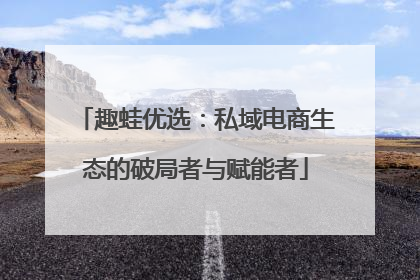 趣蛙优选：私域电商生态的破局者与赋能者