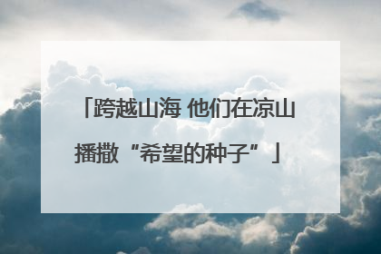 跨越山海 他们在凉山播撒“希望的种子”