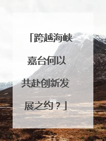 跨越海峡 嘉台何以共赴创新发展之约？