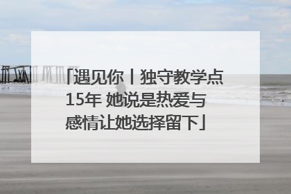 遇见你丨独守教学点15年 她说是热爱与感情让她选择留下