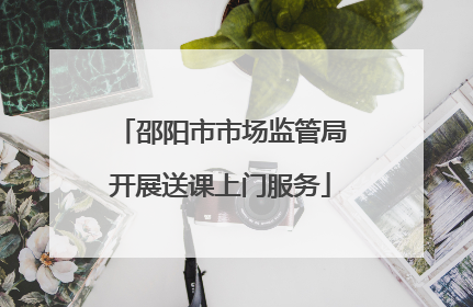 邵阳市市场监管局开展送课上门服务