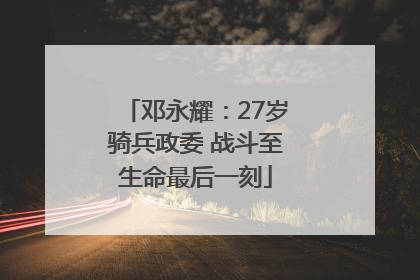 邓永耀：27岁骑兵政委 战斗至生命最后一刻