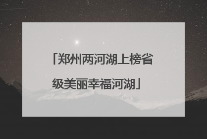 郑州两河湖上榜省级美丽幸福河湖