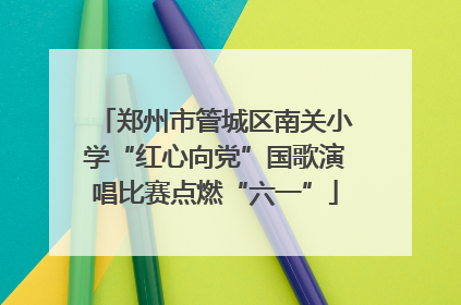 郑州市管城区南关小学“红心向党”国歌演唱比赛点燃“六一”