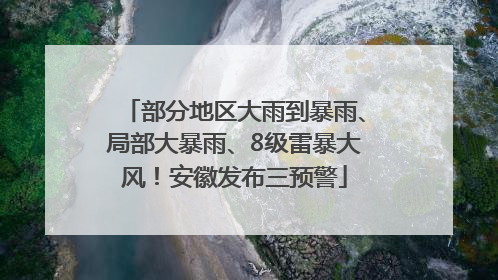 部分地区大雨到暴雨、局部大暴雨、8级雷暴大风！安徽发布三预警