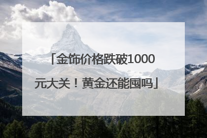 金饰价格跌破1000元大关！黄金还能囤吗