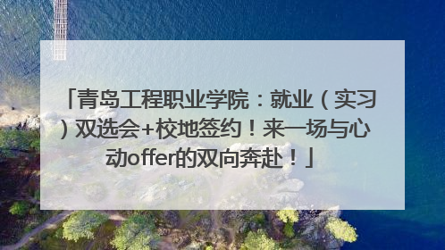 青岛工程职业学院：就业（实习）双选会+校地签约！来一场与心动offer的双向奔赴！