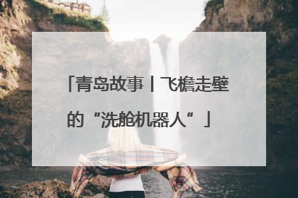 青岛故事丨飞檐走壁的“洗舱机器人”