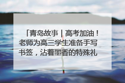 青岛故事｜高考加油！老师为高三学生准备手写书签，沾着墨香的特殊礼物有满满的祝福